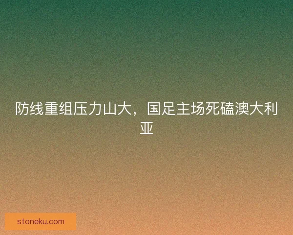防线重组压力山大，国足主场死磕澳大利亚