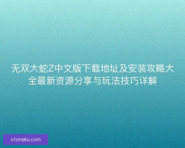 无双大蛇Z中文版下载地址及安装攻略大全最新资源分享与玩法技巧详解