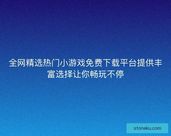 全网精选热门小游戏免费下载平台提供丰富选择让你畅玩不停