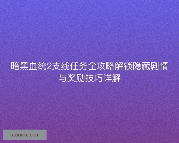 暗黑血统2支线任务全攻略解锁隐藏剧情与奖励技巧详解