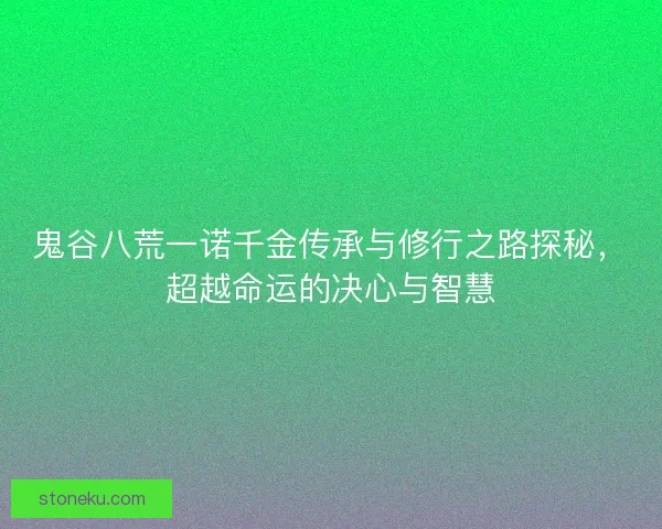 鬼谷八荒一诺千金传承与修行之路探秘，超越命运的决心与智慧