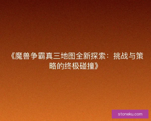 《魔兽争霸真三地图全新探索：挑战与策略的终极碰撞》