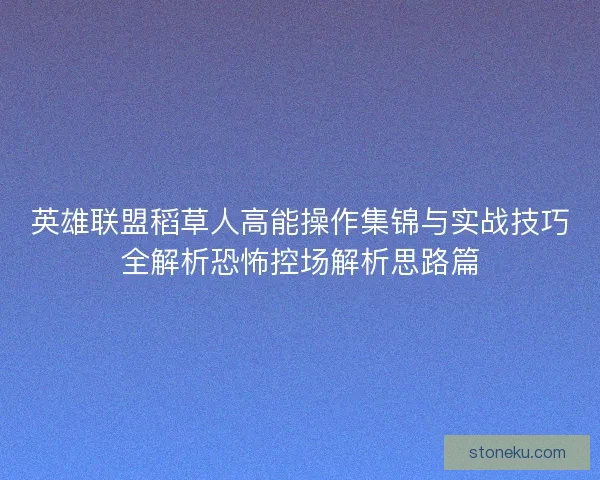 英雄联盟稻草人高能操作集锦与实战技巧全解析恐怖控场解析思路篇
