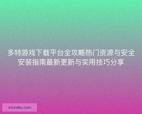 多特游戏下载平台全攻略热门资源与安全安装指南最新更新与实用技巧分享
