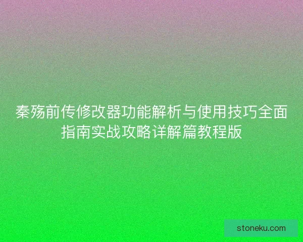 秦殇前传修改器功能解析与使用技巧全面指南实战攻略详解篇教程版 秦殇前传修改器功能解析与使用技巧全面指南实战攻略详解篇教程版