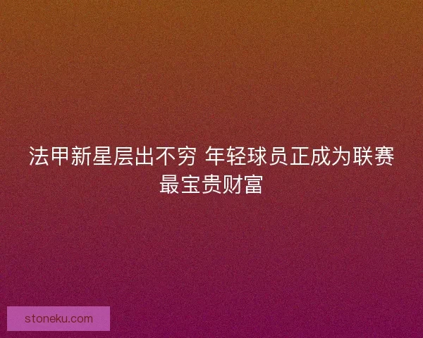 法甲新星层出不穷 年轻球员正成为联赛最宝贵财富