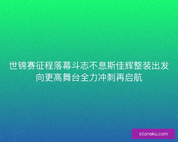 世锦赛征程落幕斗志不息斯佳辉整装出发向更高舞台全力冲刺再启航