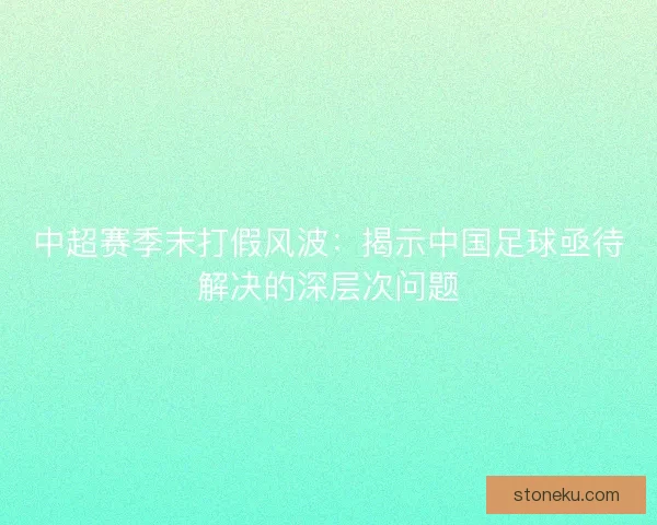 中超赛季末打假风波：揭示中国足球亟待解决的深层次问题