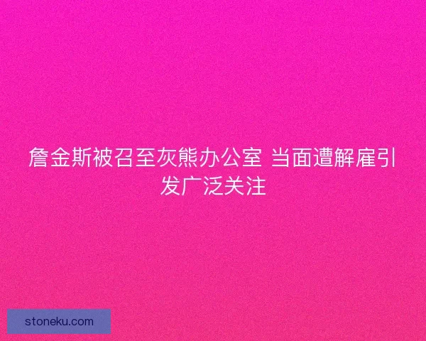 詹金斯被召至灰熊办公室 当面遭解雇引发广泛关注
