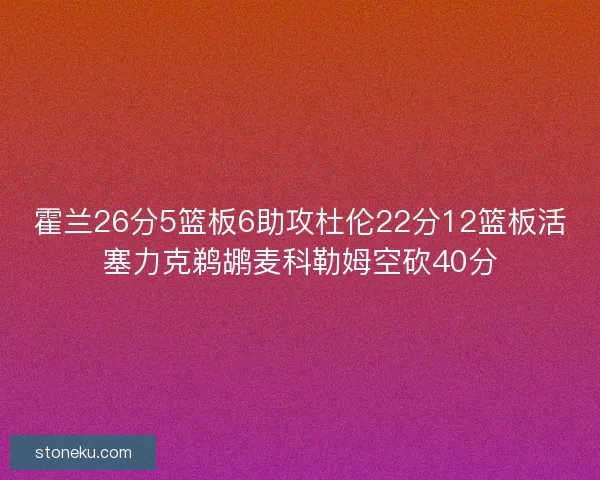 霍兰26分5篮板6助攻杜伦22分12篮板活塞力克鹈鹕麦科勒姆空砍40分
