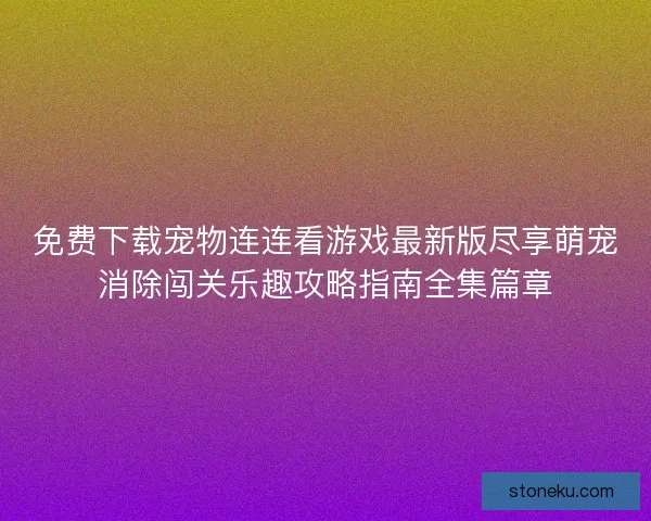 免费下载宠物连连看游戏最新版尽享萌宠消除闯关乐趣攻略指南全集篇章