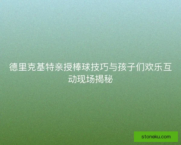 德里克基特亲授棒球技巧与孩子们欢乐互动现场揭秘 德里克基特亲授棒球技巧与孩子们欢乐互动现场揭秘