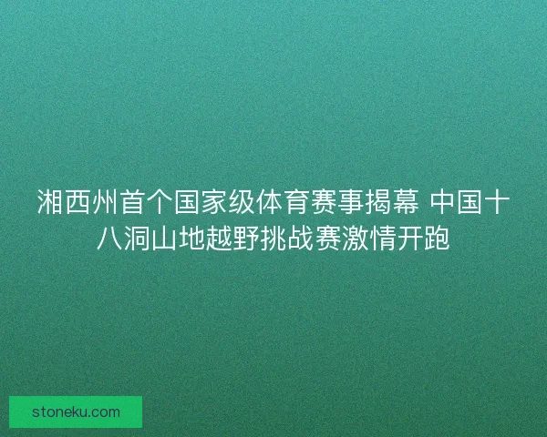 湘西州首个国家级体育赛事揭幕 中国十八洞山地越野挑战赛激情开跑