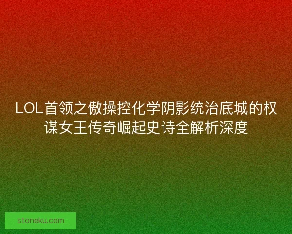 LOL首领之傲操控化学阴影统治底城的权谋女王传奇崛起史诗全解析深度 LOL首领之傲操控化学阴影统治底城的权谋女王传奇崛起史诗全解析深度