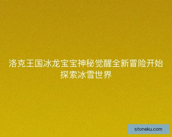 洛克王国冰龙宝宝神秘觉醒全新冒险开始探索冰雪世界 洛克王国冰龙宝宝神秘觉醒全新冒险开始探索冰雪世界