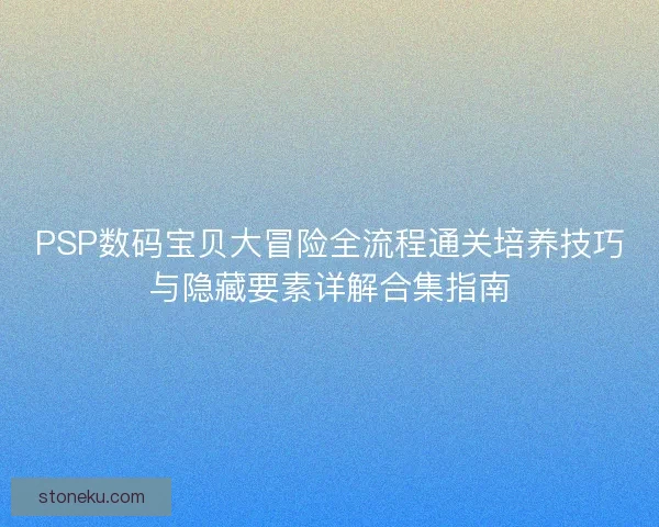 PSP数码宝贝大冒险全流程通关培养技巧与隐藏要素详解合集指南