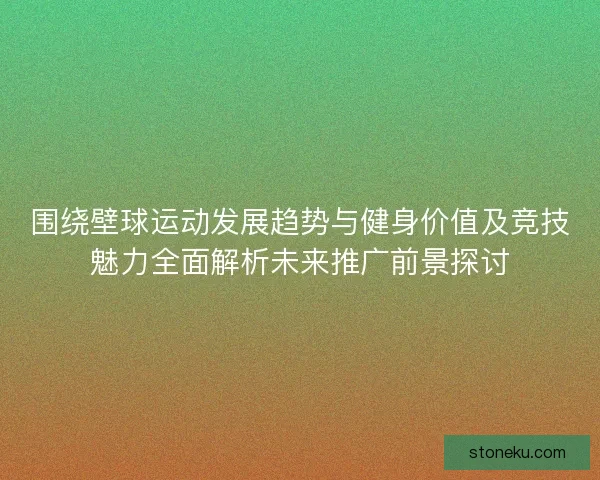 围绕壁球运动发展趋势与健身价值及竞技魅力全面解析未来推广前景探讨 围绕壁球运动发展趋势与健身价值及竞技魅力全面解析未来推广前景探讨