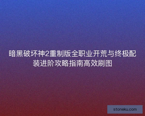暗黑破坏神2重制版全职业开荒与终极配装进阶攻略指南高效刷图