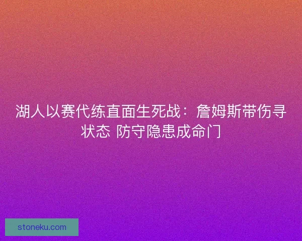 湖人以赛代练直面生死战：詹姆斯带伤寻状态 防守隐患成命门