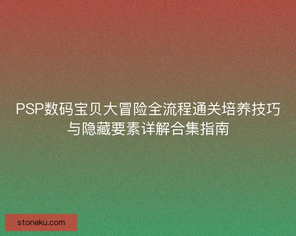 PSP数码宝贝大冒险全流程通关培养技巧与隐藏要素详解合集指南