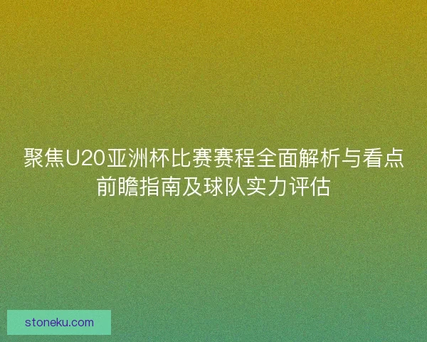 聚焦U20亚洲杯比赛赛程全面解析与看点前瞻指南及球队实力评估