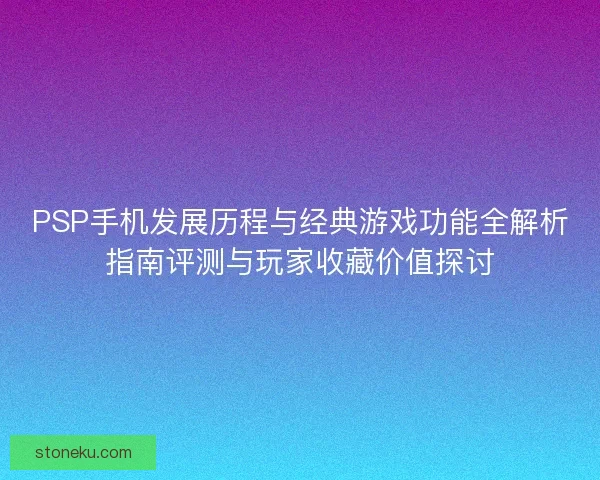 PSP手机发展历程与经典游戏功能全解析指南评测与玩家收藏价值探讨 PSP手机发展历程与经典游戏功能全解析指南评测与玩家收藏价值探讨