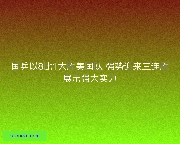 国乒以8比1大胜美国队 强势迎来三连胜展示强大实力