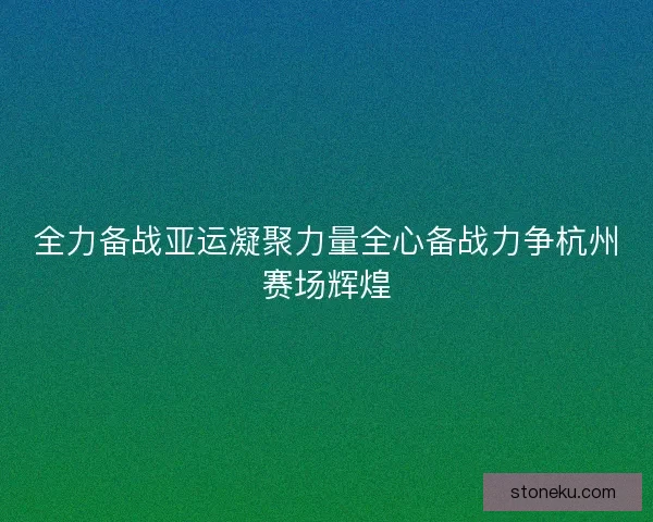 全力备战亚运凝聚力量全心备战力争杭州赛场辉煌