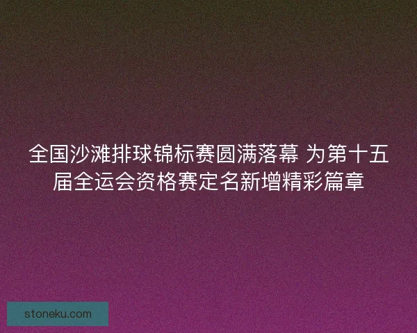 全国沙滩排球锦标赛圆满落幕 为第十五届全运会资格赛定名新增精彩篇章