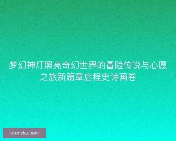 梦幻神灯照亮奇幻世界的冒险传说与心愿之旅新篇章启程史诗画卷